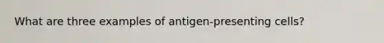 What are three examples of antigen-presenting cells?