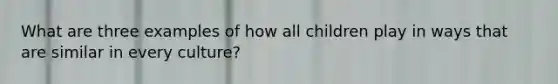 What are three examples of how all children play in ways that are similar in every culture?