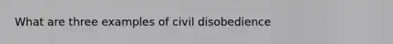 What are three examples of civil disobedience