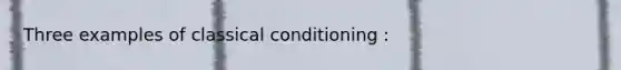 Three examples of classical conditioning :
