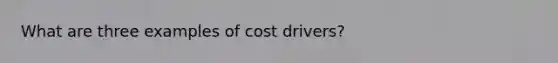 What are three examples of cost drivers?