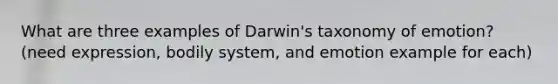 What are three examples of Darwin's taxonomy of emotion? (need expression, bodily system, and emotion example for each)