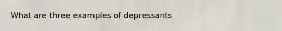 What are three examples of depressants