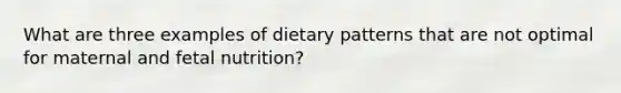 What are three examples of dietary patterns that are not optimal for maternal and fetal nutrition?