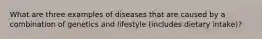 What are three examples of diseases that are caused by a combination of genetics and lifestyle (includes dietary intake)?