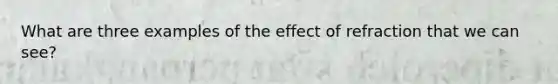 What are three examples of the effect of refraction that we can see?