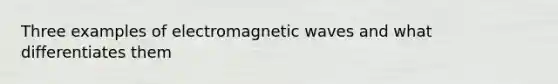 Three examples of electromagnetic waves and what differentiates them