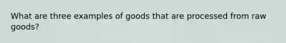 What are three examples of goods that are processed from raw goods?