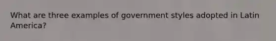 What are three examples of government styles adopted in Latin America?