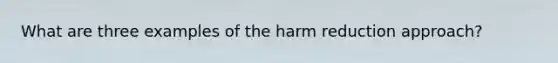 What are three examples of the harm reduction approach?