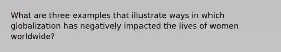 What are three examples that illustrate ways in which globalization has negatively impacted the lives of women worldwide?