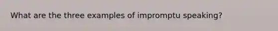 What are the three examples of impromptu speaking?