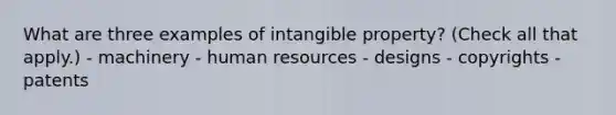 What are three examples of intangible property? (Check all that apply.) - machinery - human resources - designs - copyrights - patents