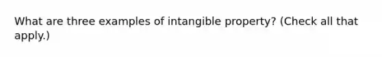 What are three examples of intangible property? (Check all that apply.)