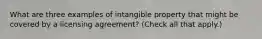 What are three examples of intangible property that might be covered by a licensing agreement? (Check all that apply.)
