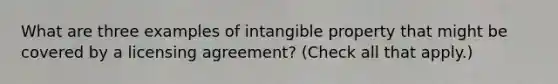 What are three examples of intangible property that might be covered by a licensing agreement? (Check all that apply.)