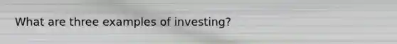 What are three examples of investing?