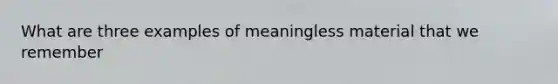 What are three examples of meaningless material that we remember