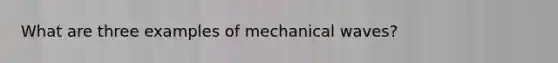 What are three examples of mechanical waves?