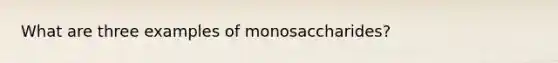 What are three examples of monosaccharides?