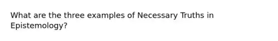 What are the three examples of Necessary Truths in Epistemology?