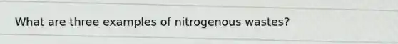 What are three examples of nitrogenous wastes?