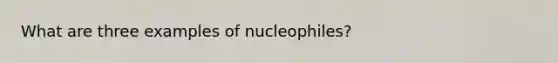 What are three examples of nucleophiles?