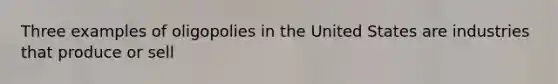 Three examples of oligopolies in the United States are industries that produce or sell