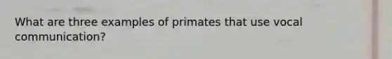 What are three examples of primates that use vocal communication?