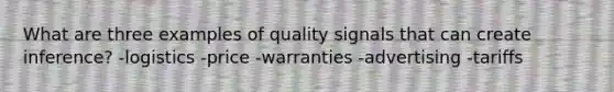 What are three examples of quality signals that can create inference? -logistics -price -warranties -advertising -tariffs