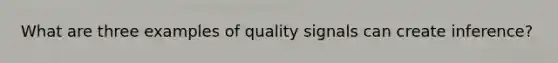 What are three examples of quality signals can create inference?