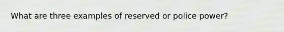 What are three examples of reserved or police power?