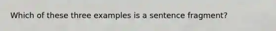 Which of these three examples is a sentence fragment?