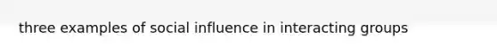 three examples of <a href='https://www.questionai.com/knowledge/kO4dMbNCii-social-influence' class='anchor-knowledge'>social influence</a> in interacting groups