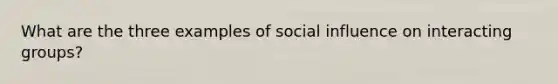 What are the three examples of social influence on interacting groups?