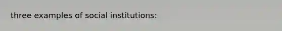 three examples of social institutions: