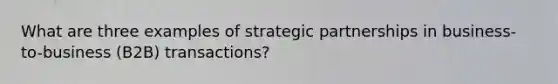 What are three examples of strategic partnerships in business-to-business (B2B) transactions?