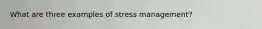 What are three examples of stress management?