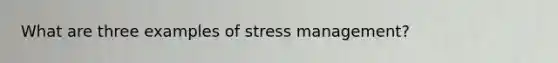 What are three examples of stress management?