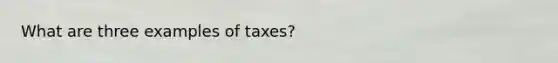 What are three examples of taxes?