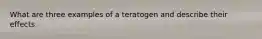 What are three examples of a teratogen and describe their effects.