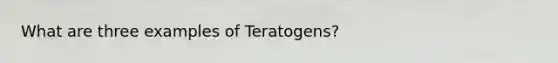 What are three examples of Teratogens?