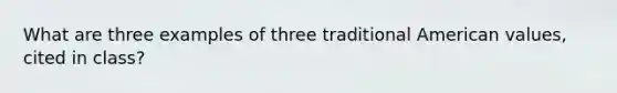 What are three examples of three traditional American values, cited in class?