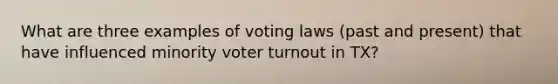 What are three examples of voting laws (past and present) that have influenced minority <a href='https://www.questionai.com/knowledge/kLGzaG1iPL-voter-turnout' class='anchor-knowledge'>voter turnout</a> in TX?