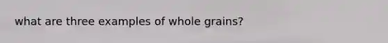 what are three examples of whole grains?