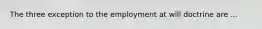 The three exception to the employment at will doctrine are ...