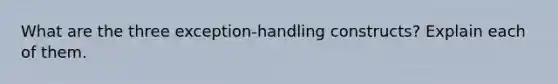 What are the three exception-handling constructs? Explain each of them.