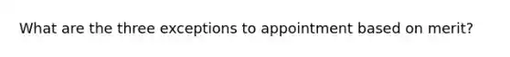 What are the three exceptions to appointment based on merit?