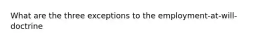 What are the three exceptions to the employment-at-will-doctrine