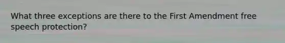 What three exceptions are there to the First Amendment free speech protection?